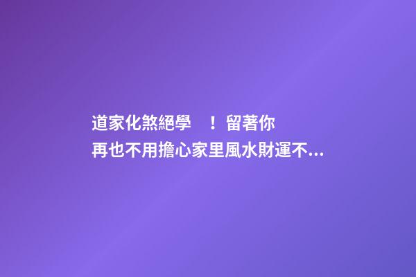 道家化煞絕學！留著你再也不用擔心家里風水財運不好了！